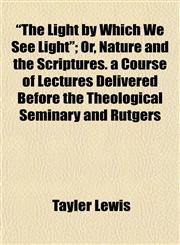 "The Light by Which We See Light"; Or, Nature and the Scriptures. a Course of Lectures Delivered Before the Theological Seminary and Rutgers,1154868869,9781154868869