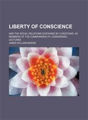 Liberty of conscience ; and the social relations sustained by Christians, as members of the commonwealth, considered. Lectures,1150566892,9781150566899