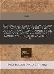Exchange ware at the second hand viz. Band, Ruffe, and Cuffe, lately out, and now newly dearned vp. Or a dialogue, acted in a shew in the famous Vniuersitie of Cambridge. (1615),1171325436,9781171325437