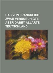 Das Von Frankreich Zwar Verunruhigte Aber Dabey Allarte Teutschland,1234148218,9781234148218