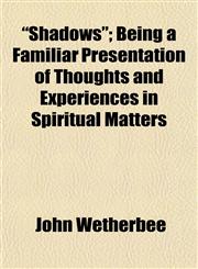 "Shadows"; Being a Familiar Presentation of Thoughts and Experiences in Spiritual Matters,1154845907,9781154845907
