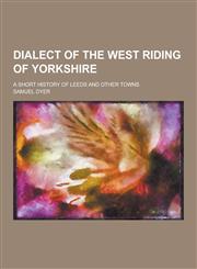 Dialect of the West Riding of Yorkshire; A Short History of Leeds and Other Towns,123034263X,9781230342634