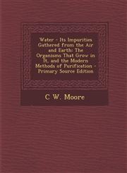 Water - Its Impurities Gathered from the Air and Earth The Organisms That Grow in It, and the Modern Methods of Purification - Primary Source Edition,1287733026,9781287733027