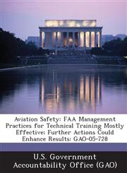 Aviation Safety FAA Management Practices for Technical Training Mostly Effective; Further Actions Could Enhance Results: Gao-05-728,1289070342,9781289070342