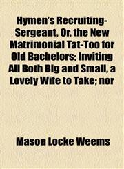 Hymen's Recruiting-Sergeant, Or, the New Matrimonial Tat-Too for Old Bachelors; Inviting All Both Big and Small, a Lovely Wife to Take; nor,115449019X,9781154490190