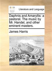 Daphnis and Amaryllis a pastoral. The music by Mr. Handel, and other eminent masters.,1170055400,9781170055403