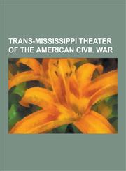 Trans-Mississippi Theater of the American Civil War Battles of the Trans-Mississippi Theater of the American Civil War, Campaigns of the Trans-Missis,1230652973,9781230652979