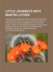 Little journeys with Martin Luther; a real book wherein are printed divers sayings and doings of Dr. Luther in these latter days when he applied for synodical membership in the United States. Carefully set down in writing at that time by Brother John, of,1150874546,9781150874543