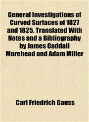 General Investigations of Curved Surfaces of 1827 and 1825. Translated With Notes and a Bibliography by James Caddall Morehead and Adam Miller,1152829106,9781152829107