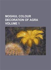 Moghul colour decoration of Agra Volume 1,1230016201,9781230016207