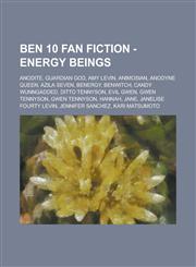 Ben 10 Fan Fiction - Energy Beings Anodite, Guardian God, Amy Levin, Animosian, Anodyne Queen, Azila Seven, Benergy, Benwitch, Candy Wunngadded, Ditt,1234844699,9781234844691
