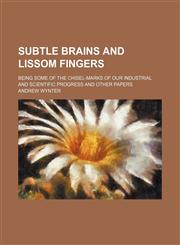 Subtle Brains and Lissom Fingers; Being Some of the Chisel-Marks of Our Industrial and Scientific Progress and Other Papers,115103844X,9781151038449