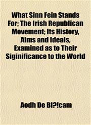 What Sinn Fein Stands For; The Irish Republican Movement; Its History, Aims and Ideals, Examined as to Their Siginificance to the World,1153215047,9781153215046