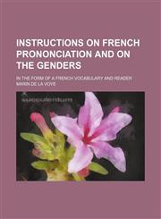 Instructions on French Prononciation and on the Genders; in the form of a french vocabulary and reader,1236595602,9781236595607
