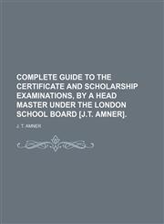 Complete guide to the certificate and scholarship examinations, by a head master under the London school board [J.T. Amner].,1130685969,9781130685961