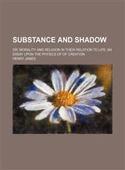 Substance and shadow; or, Morality and religion in their relation to life an essay upon the physics of of creation,145885373X,9781458853738