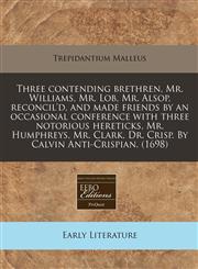 Three contending brethren, Mr. Williams, Mr. Lob, Mr. Alsop, reconcil'd, and made friends by an occasional conference with three notorious hereticks, Mr. Humphreys, Mr. Clark, Dr. Crisp. By Calvin Anti-Crispian. (1698),117134273X,9781171342731