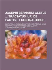 Josephi Bernardi Gletle Tractatus Iur. de Pactis Et Contractibus; Qui Antehac ... Publicae Disputationi Expositus, Nunc in Gratiam Studiosorum Denuo E,1155006771,9781155006772