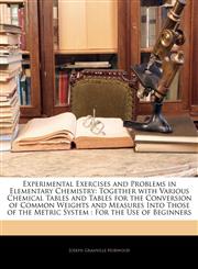 Experimental Exercises and Problems in Elementary Chemistry Together with Various Chemical Tables and Tables for the Conversion of Common Weights and Measures Into Those of the Metric System : For the Use of Beginners,1144684307,9781144684301