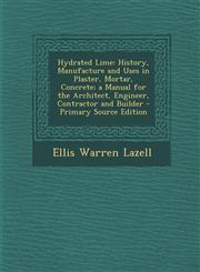 Hydrated Lime History, Manufacture and Uses in Plaster, Mortar, Concrete; A Manual for the Architect, Engineer, Contractor and Build,1289714444,9781289714444