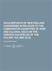 Gold-Deposits of New Zealand Considered in Relation to the Comparative Quantities of Reef and Alluvial Gold on the Various Goldfields of the Colony Vo,1230202552,9781230202556