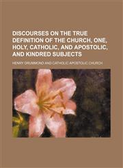 Discourses on the true definition of the Church, one, holy, catholic, and apostolic, and kindred subjects,1151488275,9781151488275