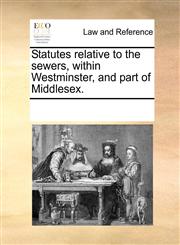 Statutes relative to the sewers, within Westminster, and part of Middlesex.,1170058388,9781170058381