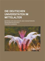 Die Deutschen Universitaten Im Mittelalter; Beitrage Zur Geschichte Und Charakteristik Derselben Mitgetheilt,1153523094,9781153523097