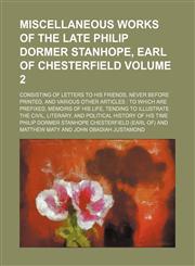 Miscellaneous works of the late Philip Dormer Stanhope, Earl of Chesterfield; consisting of letters to his friends, never before printed, and various other articles  to which are prefixed, memoirs of his life, tending to Volume 2,1150462477,9781150462474