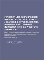 Fernerer und ausführlicher Bericht und Antwort auff D. Johannis Schefflers, der Phil. und Medicinae D. und der Römischen Kirchen Priesters Kehrwisch; Dabey auch zugleich ferner beantwortet wird sein geträumtes schmähliches Triumph-Blat,,1236751108,9781236751102