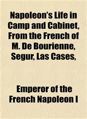 Napoleon's Life in Camp and Cabinet, From the French of M. De Bourienne, Segur, Las Cases,,1152789473,9781152789470
