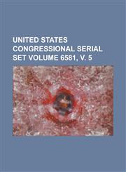 United States Congressional Serial Set Volume 6581, V. 5,1234066882,9781234066888