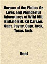 Heroes of the Plains, Or, Lives and Wonderful Adventures of Wild Bill, Buffalo Bill, Kit Carson, Capt. Payne, Capt. Jack, Texas Jack,,1152549537,9781152549531