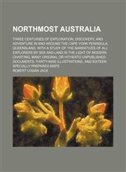 Northmost Australia (Volume 2); Three Centuries of Exploration, Discovery, and Adventure in and Around the Cape York Peninsula, Queensland, With a Study of the Narratives of All Explorers by Sea and Land in the Light of Modern Charting, Many Original or H,1150465611,9781150465611
