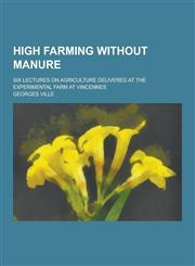 High Farming Without Manure; Six Lectures on Agriculture Delivered at the Experimental Farm at Vincennes,1230263454,9781230263458