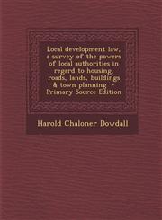 Local Development Law, a Survey of the Powers of Local Authorities in Regard to Housing, Roads, Lands, Buildings & Town Planning - Primary Source Edit,1289827249,9781289827243
