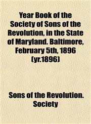 Year Book of the Society of Sons of the Revolution, in the State of Maryland. Baltimore, February 5th, 1896 (yr.1896),1153221993,9781153221993