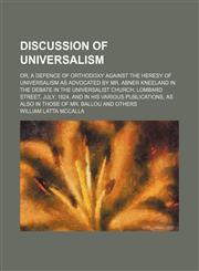Discussion of universalism; or, A defence of orthodoxy against the heresy of universalism as advocated by Mr. Abner Kneeland in the debate in the Universalist Church, Lombard Street, July, 1824, and in his various publications, as also in those of Mr. Bal,1150657235,9781150657238