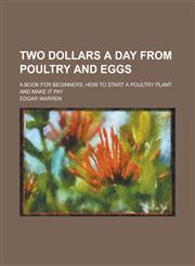 Two Dollars a Day from Poultry and Eggs; A Book for Beginners. How to Start a Poultry Plant and Make It Pay,123416230X,9781234162306