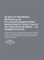 De ortu et progressu metropole¿on ecclesiasticarum in regno Neapolitano et Siculo, qua et doctrina Petri de Marca  ad examen evocatur; Opportune accedit parergon de epocha et caussa nominis Calabriae ad Bruttios translati quo ipsius,1230128387,9781230128382