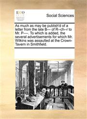 As much as may be publish'd of a letter from the late B--- of R--ch--r to Mr. P----. To which is added, the several advertisements for which Mr. Wilkins was assaulted at the Crown-Tavern in Smithfield.,1170265804,9781170265802