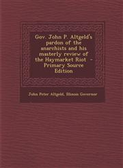 Gov. John P. Altgeld's Pardon of the Anarchists and His Masterly Review of the Haymarket Riot - Primary Source Edition,1294798898,9781294798897