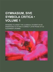 Gymnasium, Sive Symbola Critica (Volume 1); Intended to Assist the Classical Student in His Endeavors to Attain a Correct Latin Prose Style,1235628302,9781235628306