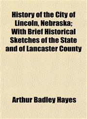 History of the City of Lincoln, Nebraska; With Brief Historical Sketches of the State and of Lancaster County,1152782282,9781152782280
