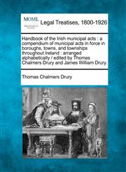 Handbook of the Irish municipal acts a compendium of municipal acts in force in boroughs, towns, and townships throughout Ireland : arranged alphabetically /  edited by Thomas Chalmers Drury and James William Drury.,1240029799,9781240029792