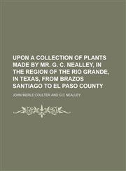 Upon a collection of plants made by Mr. G. C. Nealley, in the region of the Rio Grande, in Texas, from Brazos Santiago to El Paso County,1151708208,9781151708205