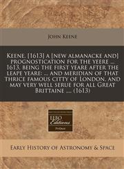 Keene, [1613] a [new almanacke and] prognostication for the yeere ... 1613, being the first yeare after the leape yeare ... and meridian of that thrice famous citty of London, and may very well serue for all Great Brittaine .... (1613),1240404794,9781240404797