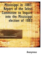 Mississippi in 1883. Report of the Select Committee to Inquire into the Mississippi election of 1883,1115338838,9781115338837