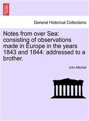Notes from over Sea consisting of observations made in Europe in the years 1843 and 1844: addressed to a brother.,1240910258,9781240910250