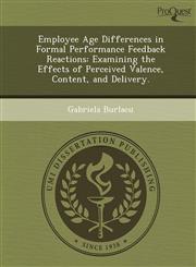 Employee Age Differences in Formal Performance Feedback Reactions Examining the Effects of Perceived Valence, Content, and Delivery.,1248943244,9781248943243